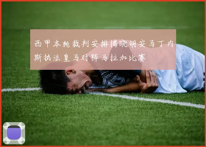 西甲本轮裁判安排揭晓胡安马丁内斯执法皇马对阵马拉加比赛
